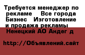 Требуется менеджер по рекламе! - Все города Бизнес » Изготовление и продажа рекламы   . Ненецкий АО,Андег д.